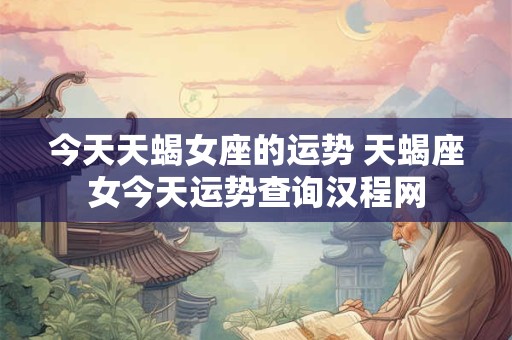 今天天蝎女座的运势 天蝎座女今天运势查询汉程网
