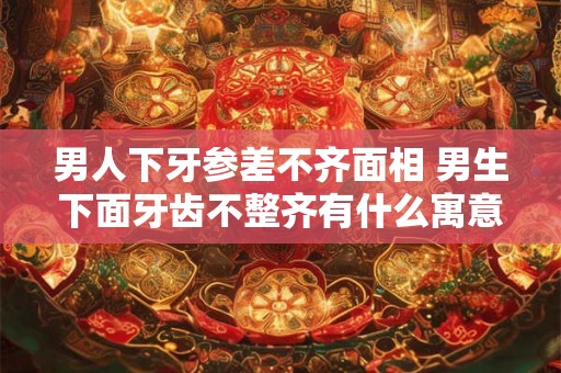 男人下牙参差不齐面相 男生下面牙齿不整齐有什么寓意
