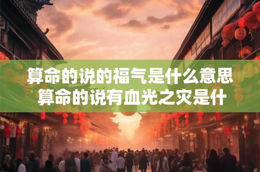 算命的说的福气是什么意思 算命的说有血光之灾是什么意思