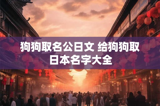 狗狗取名公日文 给狗狗取日本名字大全