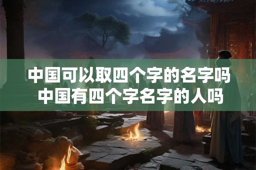 中国可以取四个字的名字吗 中国有四个字名字的人吗
