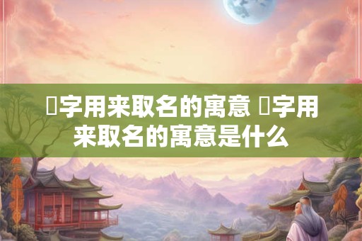 娍字用来取名的寓意 娍字用来取名的寓意是什么