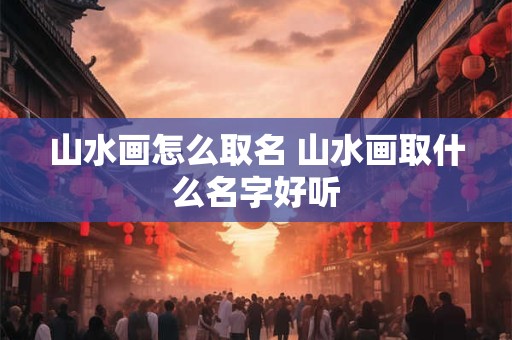 山水画怎么取名 山水画取什么名字好听