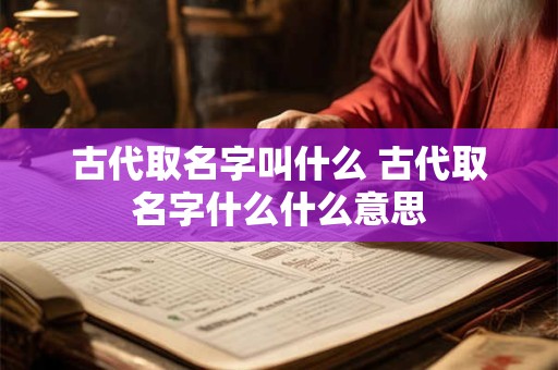 古代取名字叫什么 古代取名字什么什么意思