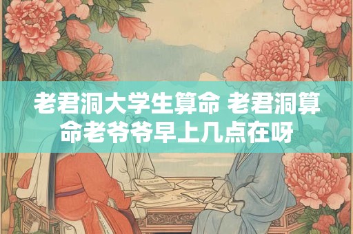 老君洞大学生算命 老君洞算命老爷爷早上几点在呀