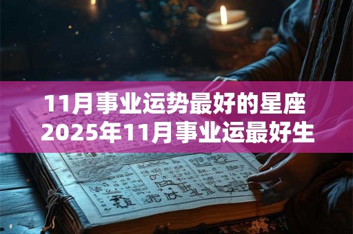 11月事业运势最好的星座 2025年11月事业运最好生肖
