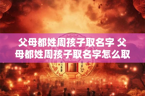 父母都姓周孩子取名字 父母都姓周孩子取名字怎么取