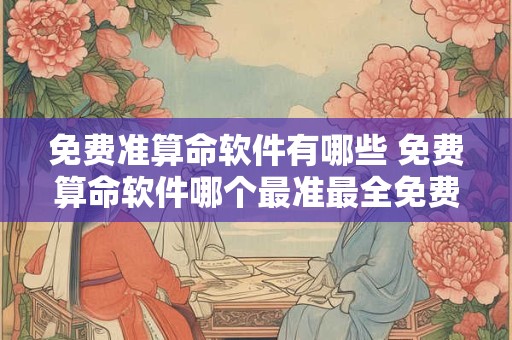 免费准算命软件有哪些 免费算命软件哪个最准最全免费