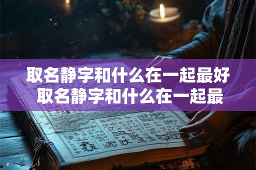取名静字和什么在一起最好 取名静字和什么在一起最好呢女孩