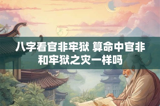 八字看官非牢狱 算命中官非和牢狱之灾一样吗