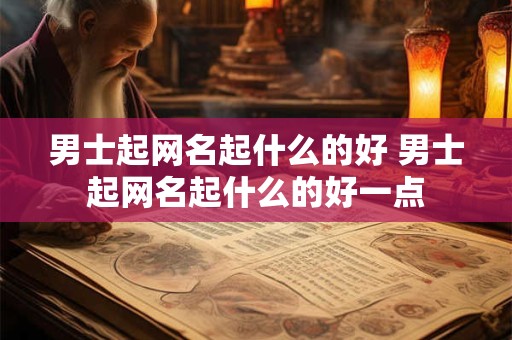男士起网名起什么的好 男士起网名起什么的好一点