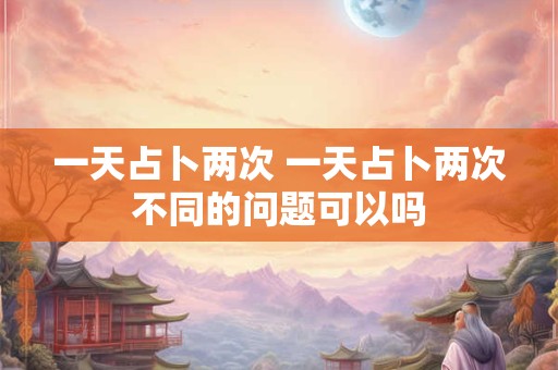 一天占卜两次 一天占卜两次不同的问题可以吗