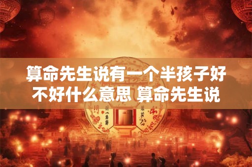算命先生说有一个半孩子好不好什么意思 算命先生说有一个半孩子好不好什么意思呀