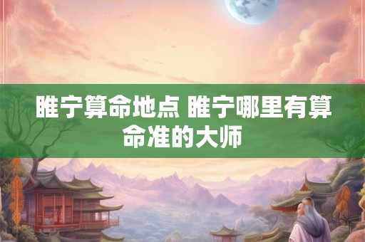 睢宁算命地点 睢宁哪里有算命准的大师