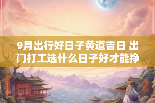 9月出行好日子黄道吉日 出门打工选什么日子好才能挣钱