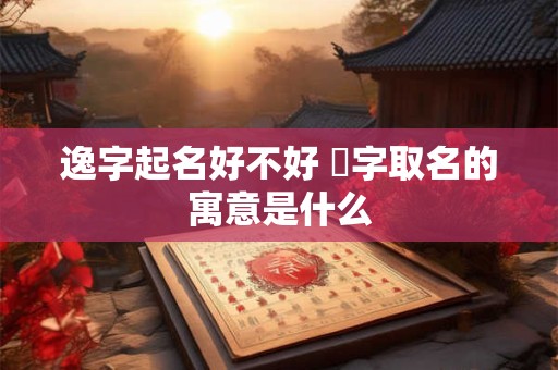 逸字起名好不好 祤字取名的寓意是什么