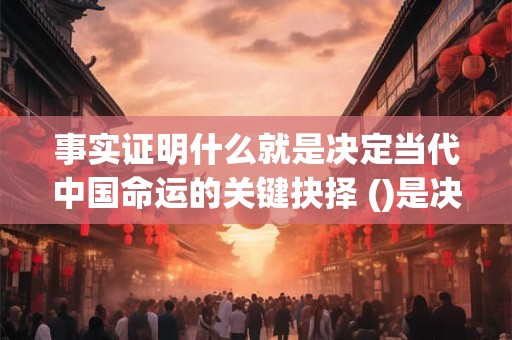 事实证明什么就是决定当代中国命运的关键抉择 ()是决定当代中国命运的关键一招 也是决定实现