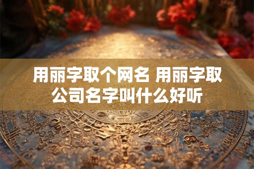 用丽字取个网名 用丽字取公司名字叫什么好听