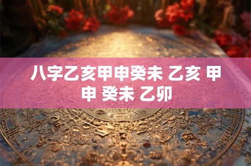 八字乙亥甲申癸未 乙亥 甲申 癸未 乙卯