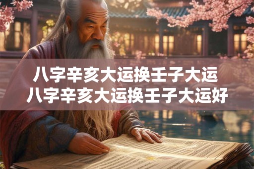 八字辛亥大运换壬子大运 八字辛亥大运换壬子大运好不好