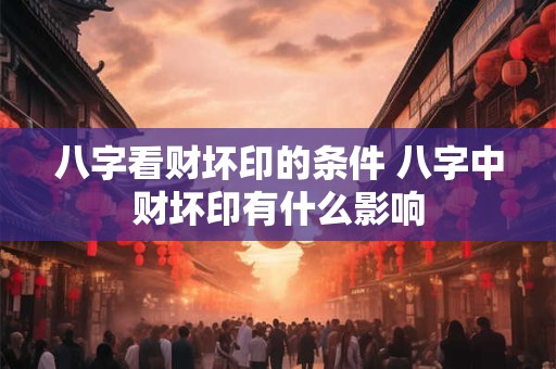 八字看财坏印的条件 八字中财坏印有什么影响