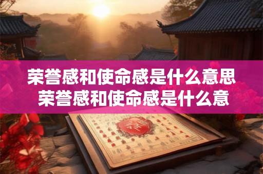 荣誉感和使命感是什么意思 荣誉感和使命感是什么意思区别