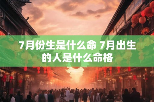 7月份生是什么命 7月出生的人是什么命格