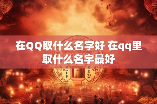 在QQ取什么名字好 在qq里取什么名字最好