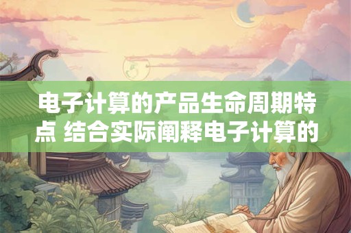 电子计算的产品生命周期特点 结合实际阐释电子计算的产品生命周期特点