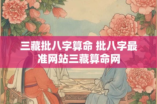 三藏批八字算命 批八字最准网站三藏算命网