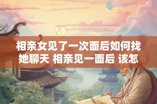 相亲女见了一次面后如何找她聊天 相亲见一面后 该怎么知道女生态度