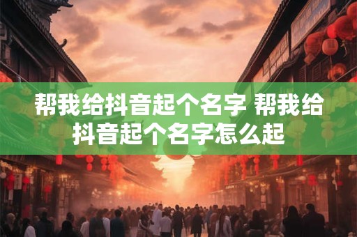 帮我给抖音起个名字 帮我给抖音起个名字怎么起
