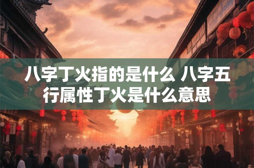 八字丁火指的是什么 八字五行属性丁火是什么意思