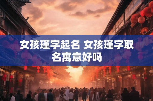 女孩瑾字起名 女孩瑾字取名寓意好吗