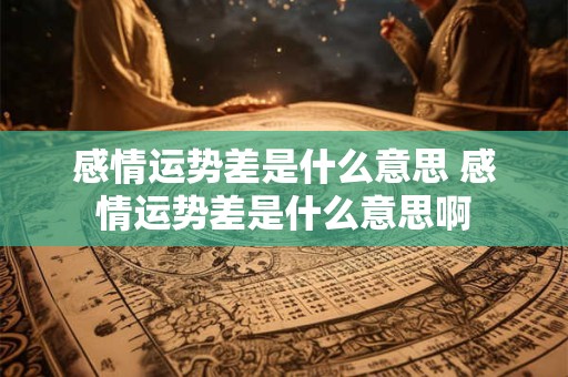 感情运势差是什么意思 感情运势差是什么意思啊