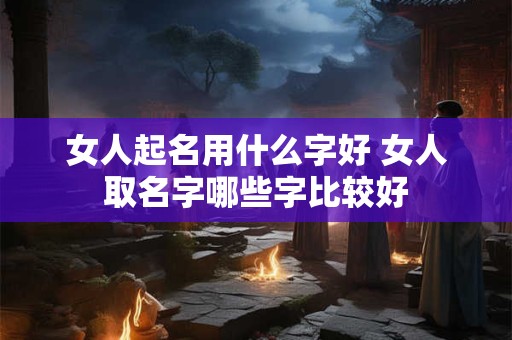 女人起名用什么字好 女人取名字哪些字比较好