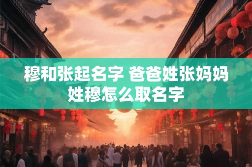 穆和张起名字 爸爸姓张妈妈姓穆怎么取名字