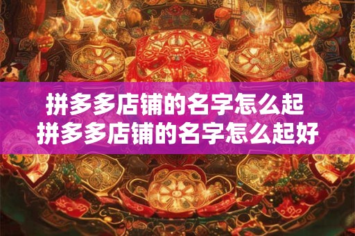 拼多多店铺的名字怎么起 拼多多店铺的名字怎么起好听
