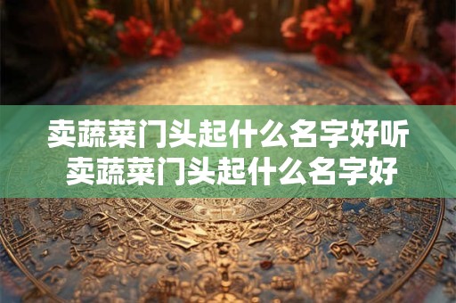 卖蔬菜门头起什么名字好听 卖蔬菜门头起什么名字好听一点