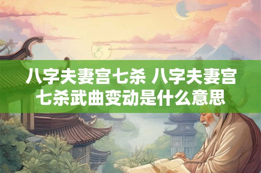八字夫妻宫七杀 八字夫妻宫七杀武曲变动是什么意思