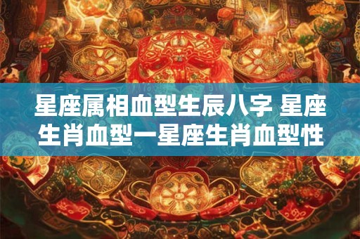 星座属相血型生辰八字 星座生肖血型一星座生肖血型性格星座网