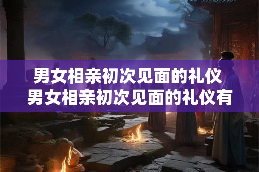 男女相亲初次见面的礼仪 男女相亲初次见面的礼仪有哪些
