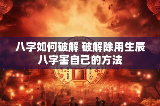 八字如何破解 破解除用生辰八字害自己的方法 八字如何破解 破解除用生辰八字害自己的方法