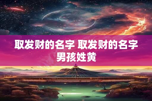 取发财的名字 取发财的名字男孩姓黄