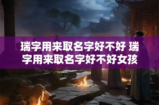 瑞字用来取名字好不好 瑞字用来取名字好不好女孩