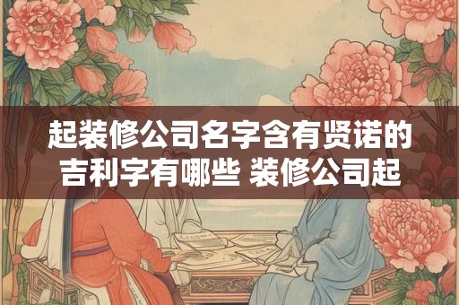 起装修公司名字含有贤诺的吉利字有哪些 装修公司起名字寓意好的字
