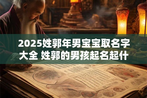 2025姓郭年男宝宝取名字大全 姓郭的男孩起名起什么名字好呢牛年
