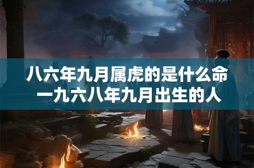 八六年九月属虎的是什么命 一九六八年九月出生的人的运势