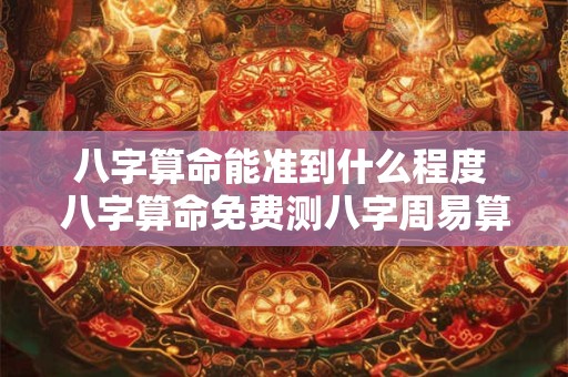 八字算命能准到什么程度 八字算命免费测八字周易算命