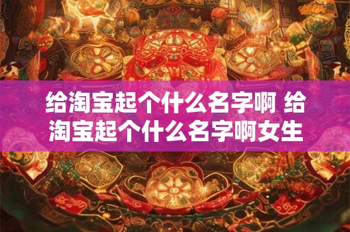 给淘宝起个什么名字啊 给淘宝起个什么名字啊女生
